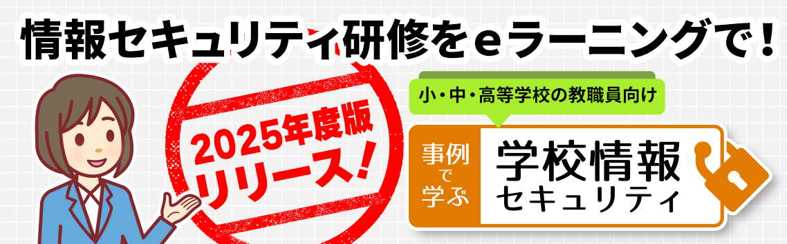 2025度版リリース! 小・中・高等学校の教職員向け「事例で学ぶ 学校情報セキュリティ」
